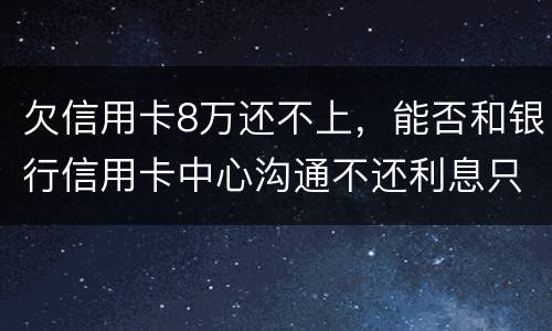 欠信用卡8万还不上，能否和银行信用卡中心沟通不还利息只还本金
