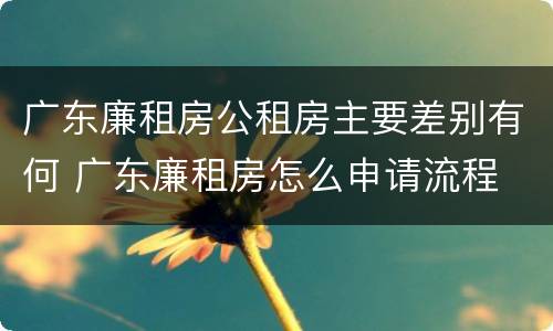 广东廉租房公租房主要差别有何 广东廉租房怎么申请流程