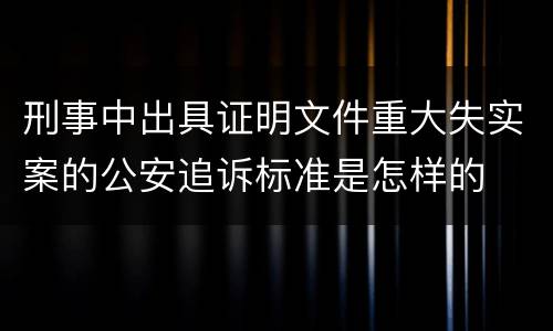 刑事中出具证明文件重大失实案的公安追诉标准是怎样的