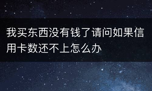 我买东西没有钱了请问如果信用卡数还不上怎么办