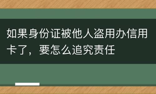 如果身份证被他人盗用办信用卡了，要怎么追究责任