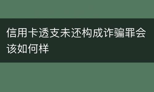 信用卡透支未还构成诈骗罪会该如何样
