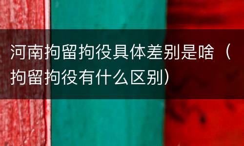 河南拘留拘役具体差别是啥（拘留拘役有什么区别）