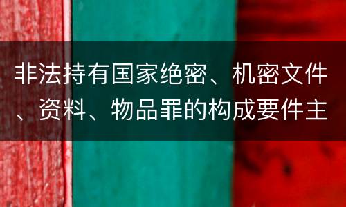 非法持有国家绝密、机密文件、资料、物品罪的构成要件主要有哪些