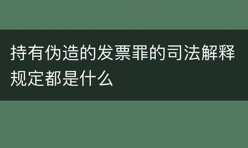 持有伪造的发票罪的司法解释规定都是什么