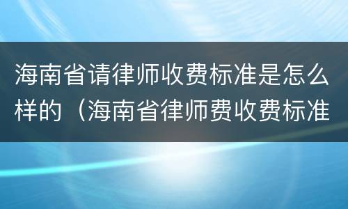 海南省请律师收费标准是怎么样的（海南省律师费收费标准）
