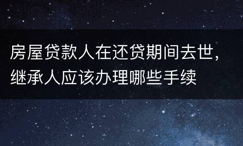 房屋贷款人在还贷期间去世，继承人应该办理哪些手续