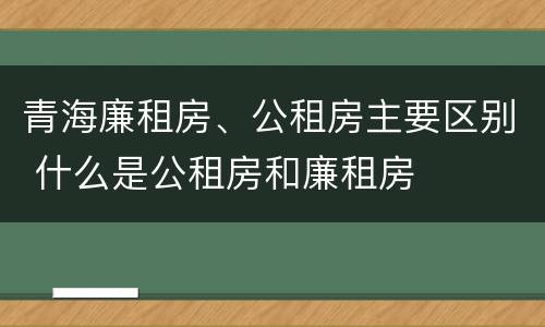 青海廉租房、公租房主要区别 什么是公租房和廉租房