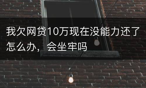 我欠网贷10万现在没能力还了怎么办，会坐牢吗