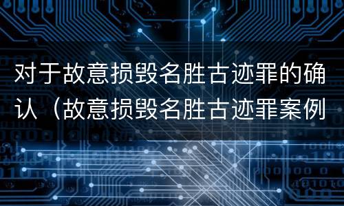 对于故意损毁名胜古迹罪的确认（故意损毁名胜古迹罪案例）