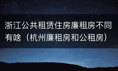 浙江公共租赁住房廉租房不同有啥（杭州廉租房和公租房）