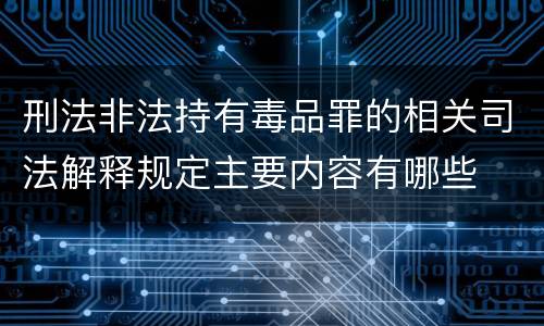 刑法非法持有毒品罪的相关司法解释规定主要内容有哪些