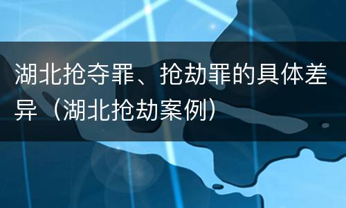 湖北抢夺罪、抢劫罪的具体差异（湖北抢劫案例）