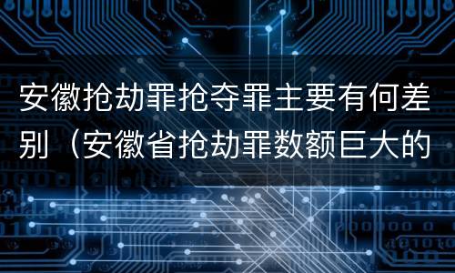 安徽抢劫罪抢夺罪主要有何差别（安徽省抢劫罪数额巨大的标准）