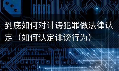 到底如何对诽谤犯罪做法律认定（如何认定诽谤行为）