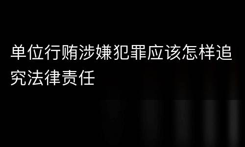 单位行贿涉嫌犯罪应该怎样追究法律责任