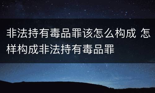 非法持有毒品罪该怎么构成 怎样构成非法持有毒品罪