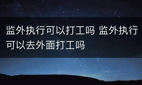 监外执行可以打工吗 监外执行可以去外面打工吗