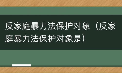 反家庭暴力法保护对象（反家庭暴力法保护对象是）