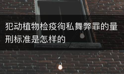 犯动植物检疫徇私舞弊罪的量刑标准是怎样的