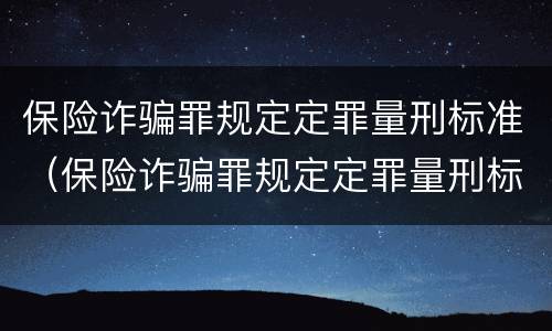 保险诈骗罪规定定罪量刑标准（保险诈骗罪规定定罪量刑标准最新）