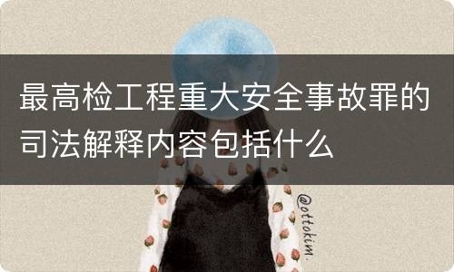 最高检工程重大安全事故罪的司法解释内容包括什么