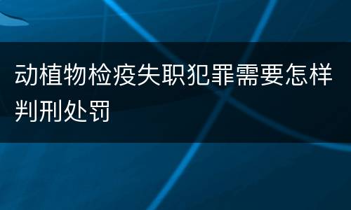 动植物检疫失职犯罪需要怎样判刑处罚