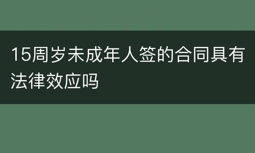 15周岁未成年人签的合同具有法律效应吗