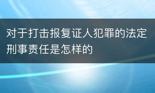 对于打击报复证人犯罪的法定刑事责任是怎样的