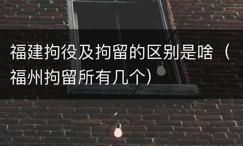 福建拘役及拘留的区别是啥（福州拘留所有几个）