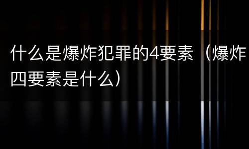 什么是爆炸犯罪的4要素（爆炸四要素是什么）
