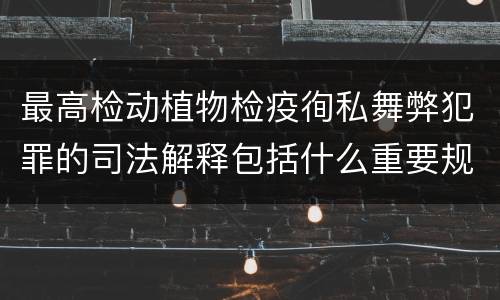 最高检动植物检疫徇私舞弊犯罪的司法解释包括什么重要规定