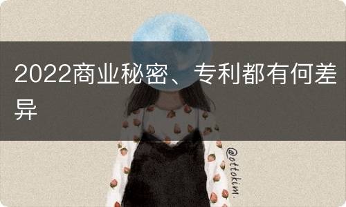2022商业秘密、专利都有何差异