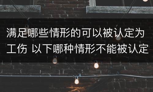 满足哪些情形的可以被认定为工伤 以下哪种情形不能被认定为工伤