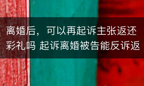离婚后，可以再起诉主张返还彩礼吗 起诉离婚被告能反诉返还彩礼