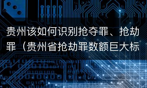 贵州该如何识别抢夺罪、抢劫罪（贵州省抢劫罪数额巨大标准）