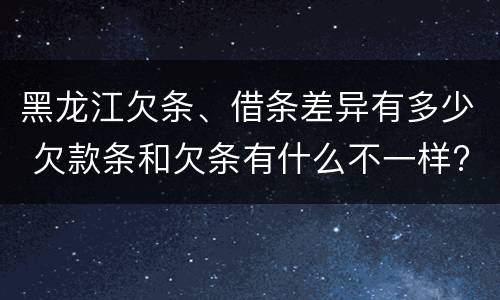 黑龙江欠条、借条差异有多少 欠款条和欠条有什么不一样?