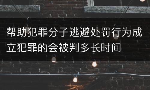 帮助犯罪分子逃避处罚行为成立犯罪的会被判多长时间