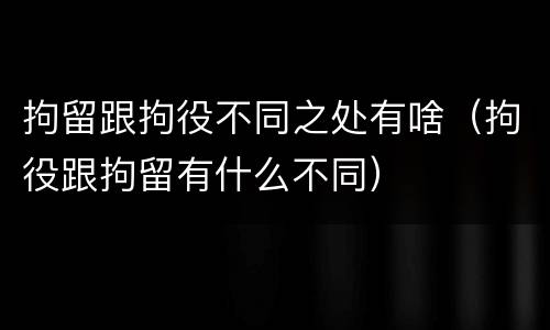 拘留跟拘役不同之处有啥（拘役跟拘留有什么不同）