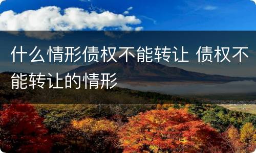 什么情形债权不能转让 债权不能转让的情形