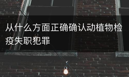 从什么方面正确确认动植物检疫失职犯罪