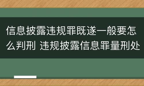 信息披露违规罪既遂一般要怎么判刑 违规披露信息罪量刑处罚