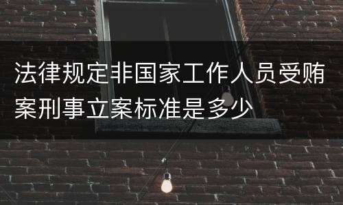 法律规定非国家工作人员受贿案刑事立案标准是多少