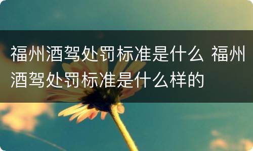 福州酒驾处罚标准是什么 福州酒驾处罚标准是什么样的