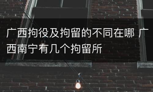 广西拘役及拘留的不同在哪 广西南宁有几个拘留所