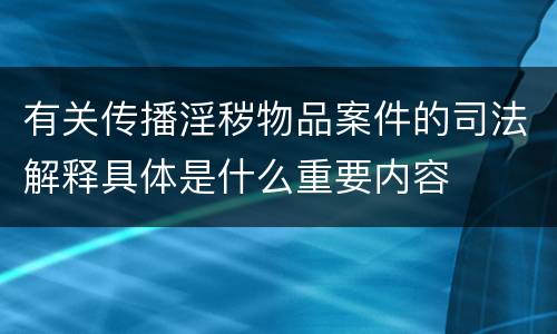 有关传播淫秽物品案件的司法解释具体是什么重要内容