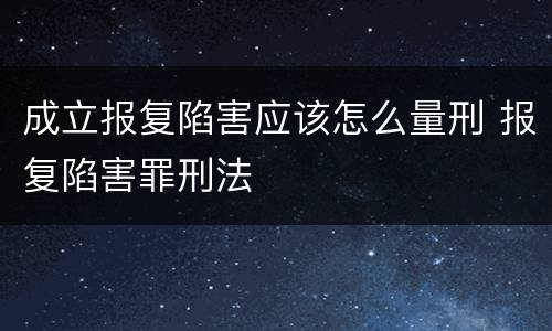 成立报复陷害应该怎么量刑 报复陷害罪刑法