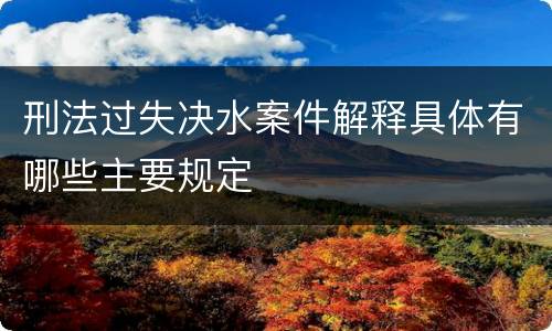 刑法过失决水案件解释具体有哪些主要规定