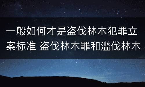 一般如何才是盗伐林木犯罪立案标准 盗伐林木罪和滥伐林木罪的立案标准