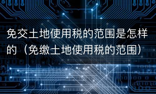 免交土地使用税的范围是怎样的（免缴土地使用税的范围）